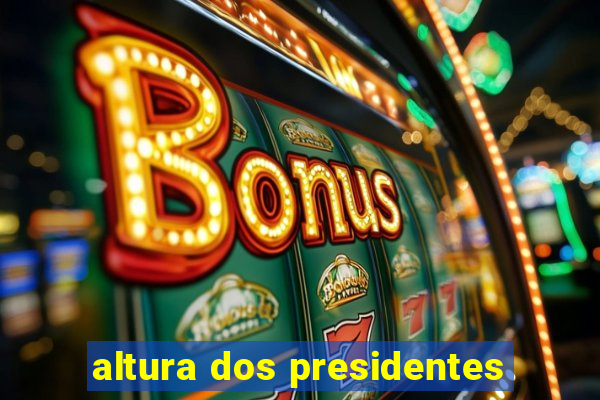 altura dos presidentes